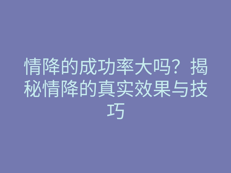 情降的成功率大吗?揭秘情降的真实效果与技巧