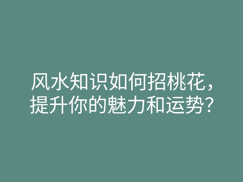 风水知识如何招桃花,提升你的魅力和运势?