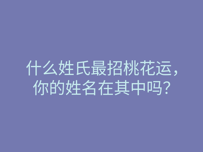 什么姓氏最招桃花运,你的姓名在其中吗?