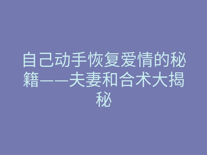 自己动手恢复爱情的秘籍——夫妻和合术大揭秘