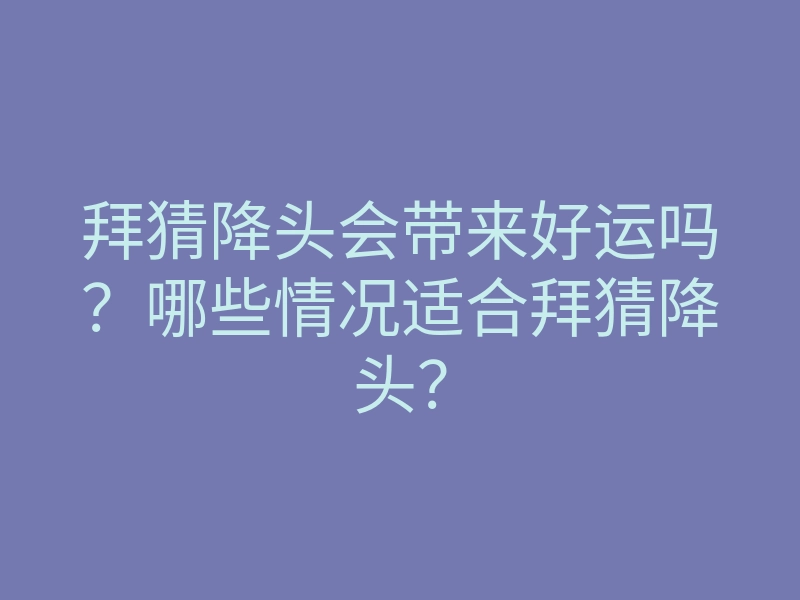 拜猜降头会带来好运吗?哪些情况适合拜猜降头?