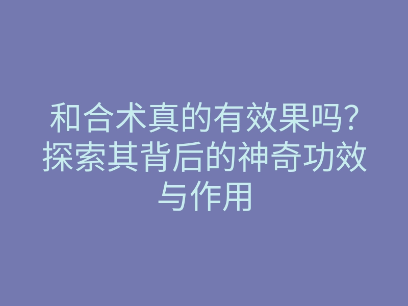 和合术真的有效果吗?探索其背后的神奇功效与作用