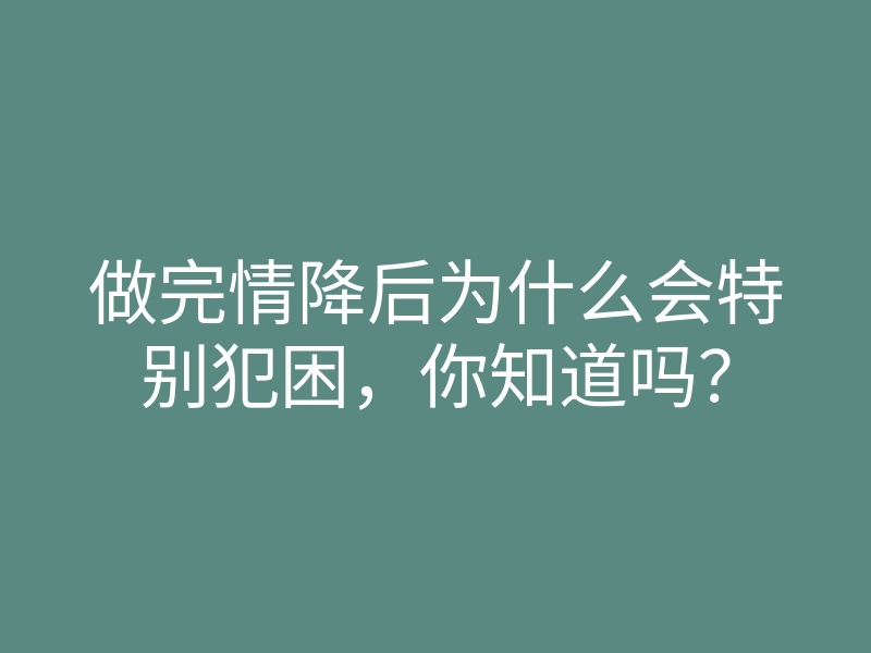 做完情降后为什么会特别犯困,你知道吗?