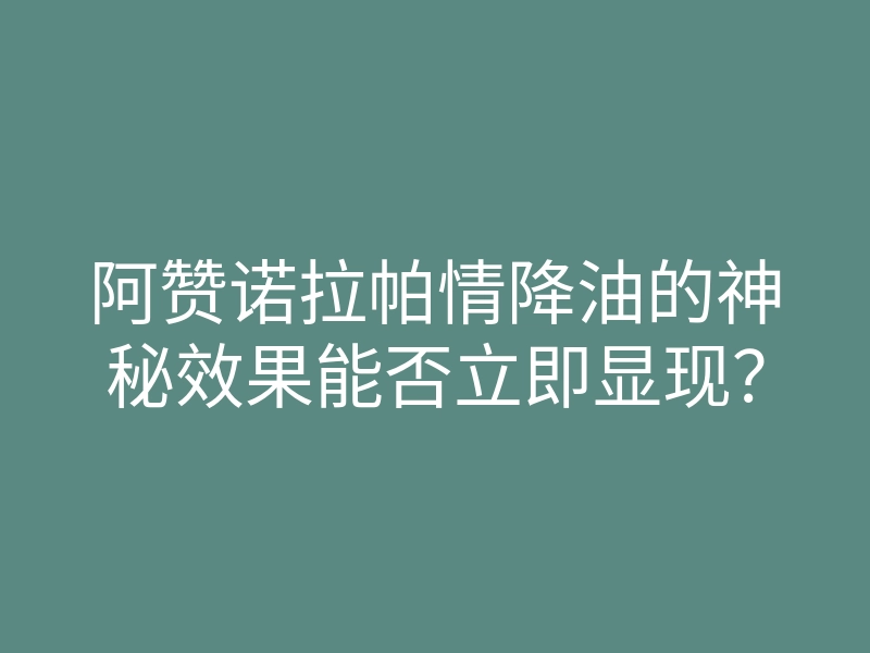 阿赞诺拉帕情降油的神秘效果能否立即显现?