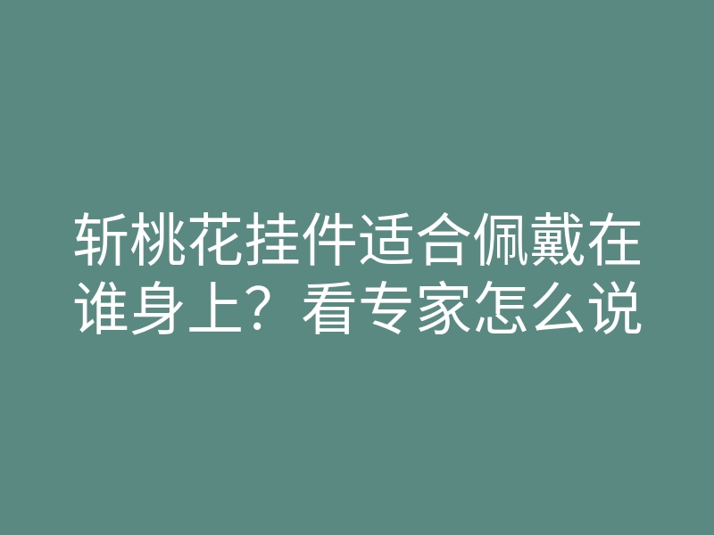 斩桃花挂件适合佩戴在谁身上?看专家怎么说