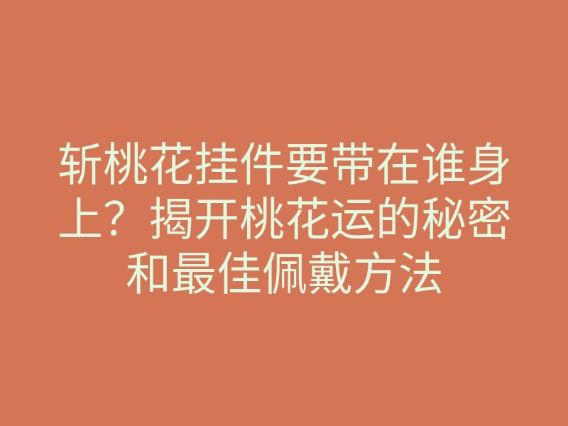斩桃花挂件要带在谁身上?揭开桃花运的秘密和最佳佩戴方法