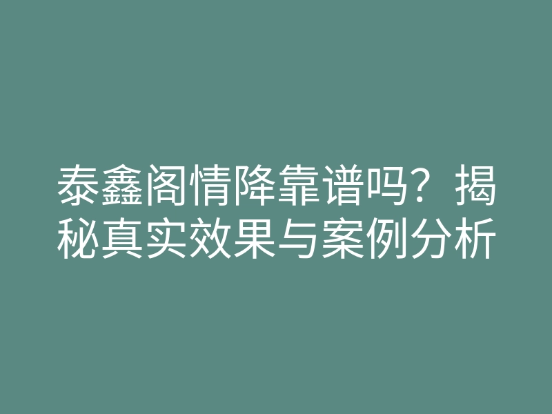 泰鑫阁情降靠谱吗?揭秘真实效果与案例分析