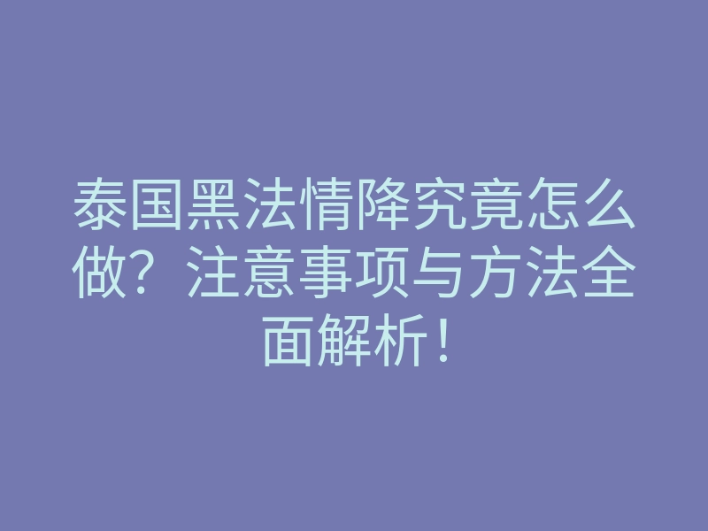 泰国黑法情降究竟怎么做?注意事项与方法全面解析!
