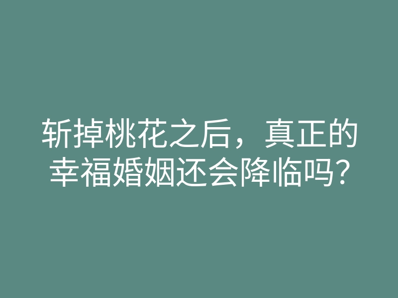 斩掉桃花之后,真正的幸福婚姻还会降临吗?