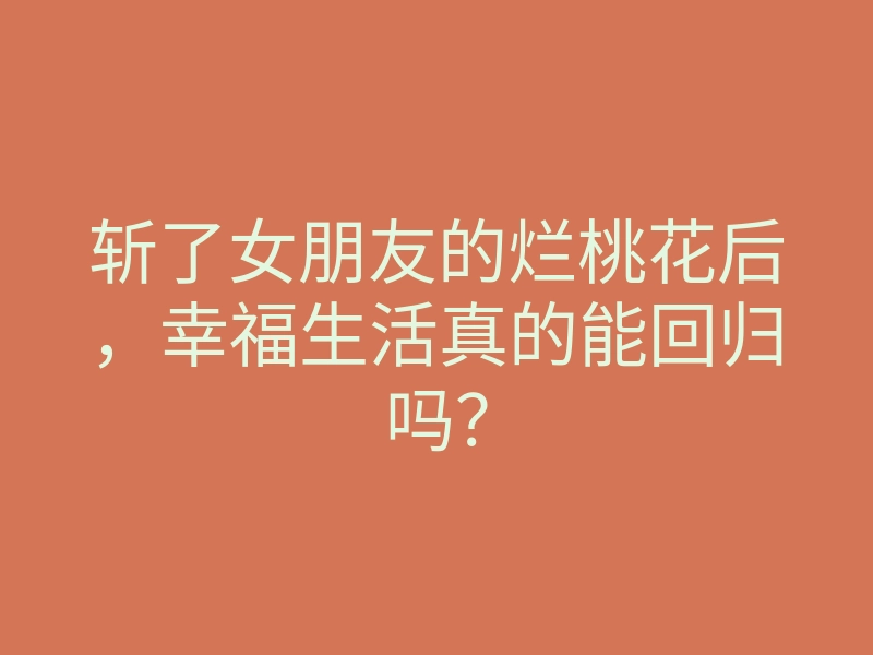 斩了女朋友的烂桃花后,幸福生活真的能回归吗?
