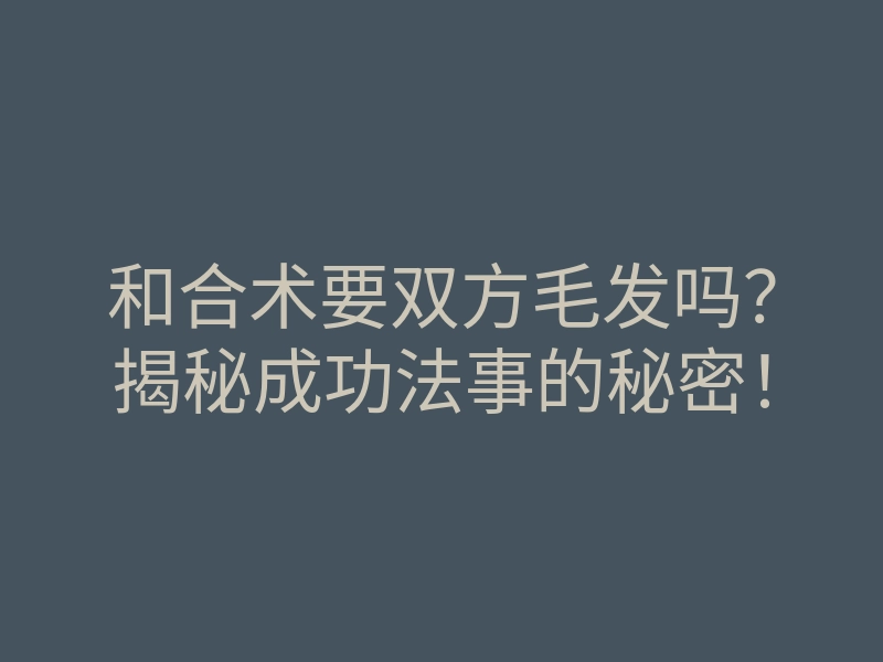 和合术要双方毛发吗?揭秘成功法事的秘密!