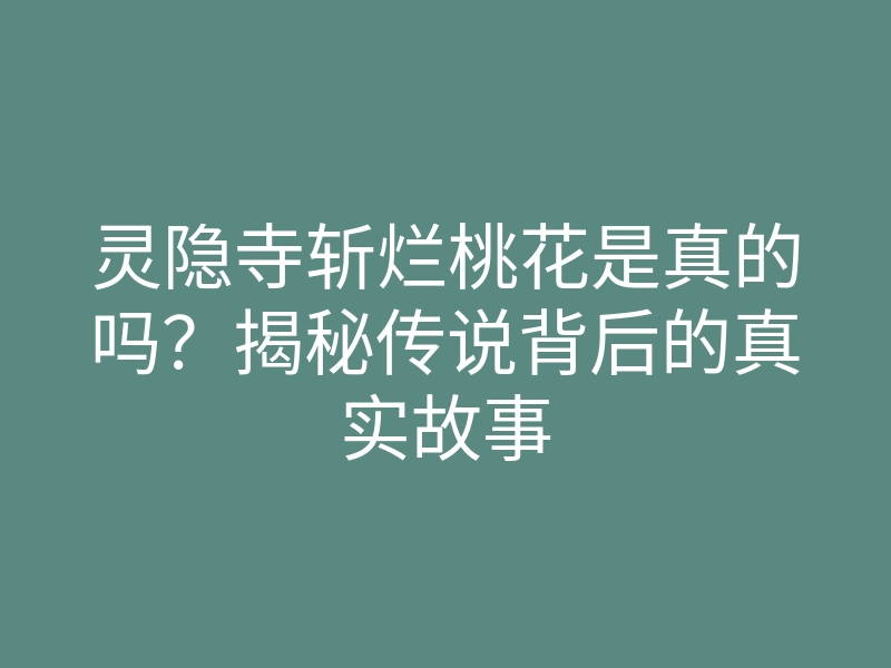 灵隐寺斩烂桃花是真的吗?揭秘传说背后的真实故事