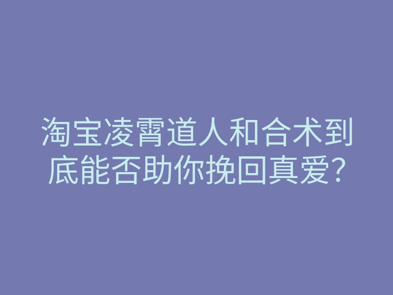 淘宝凌霄道人和合术到底能否助你挽回真爱?