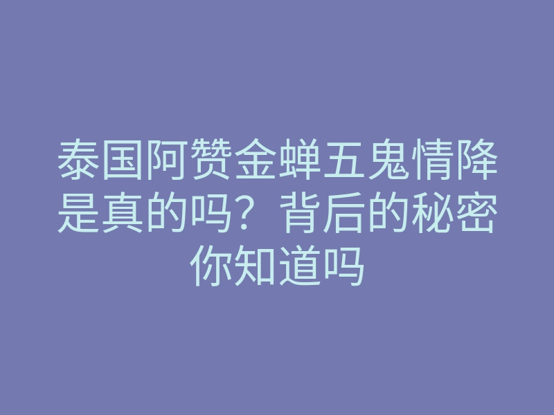 泰国阿赞金蝉五鬼情降是真的吗?背后的秘密你知道吗