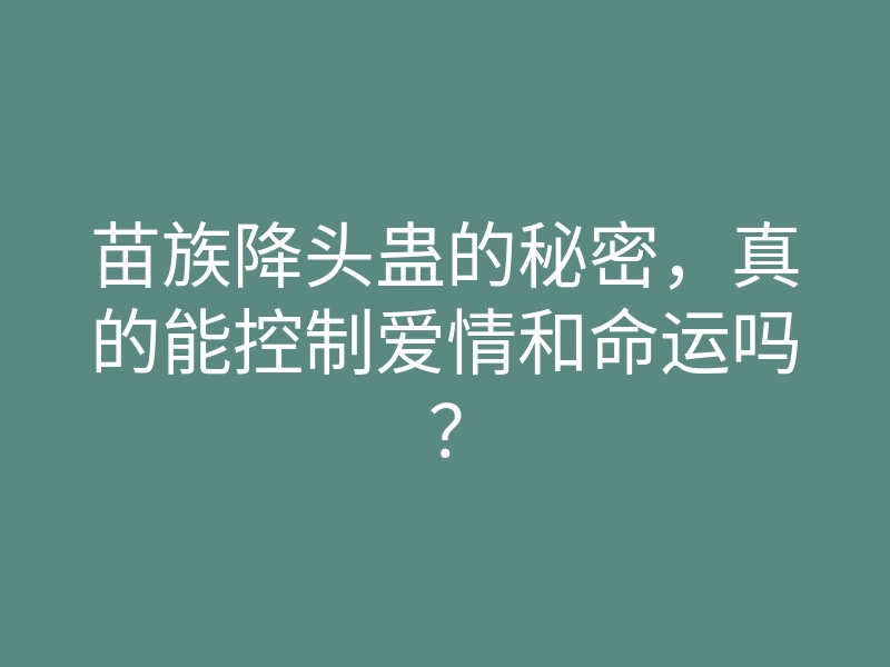 苗族降头蛊的秘密，真的能控制爱情和命运吗？