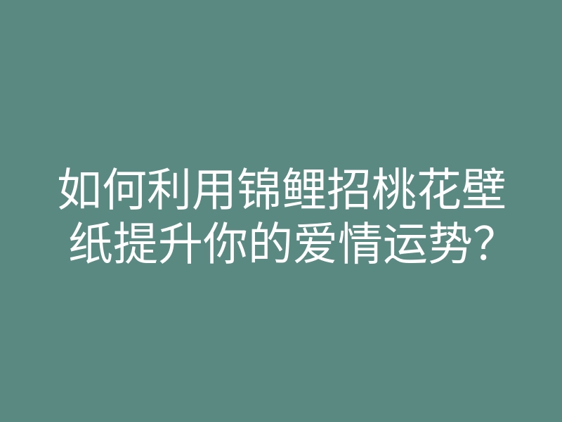 如何利用锦鲤招桃花壁纸提升你的爱情运势?