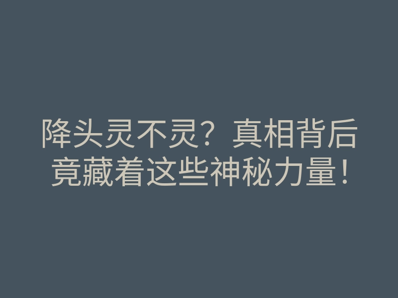 降头灵不灵？真相背后竟藏着这些神秘力量！