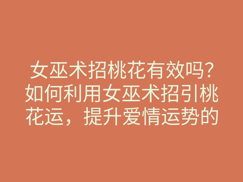 女巫术招桃花有效吗?如何利用女巫术招引桃花运,提升爱情运势的方法