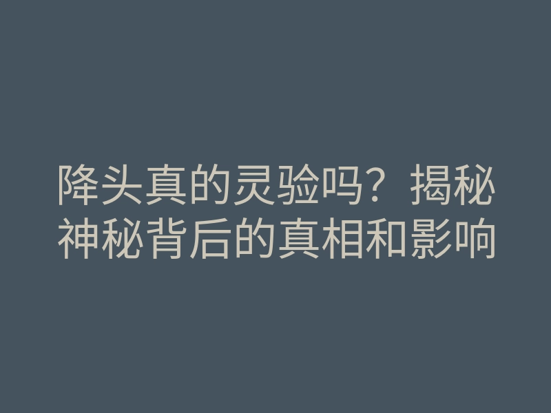 降头真的灵验吗?揭秘神秘背后的真相和影响