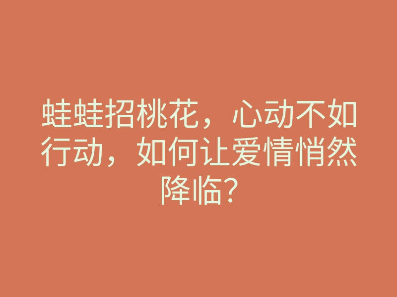 蛙蛙招桃花,心动不如行动,如何让爱情悄然降临?