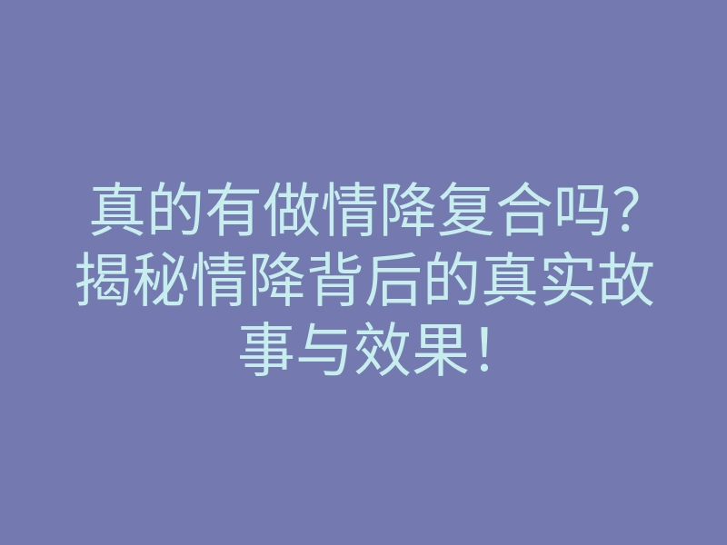 真的有做情降复合吗？揭秘情降背后的真实故事与效果！