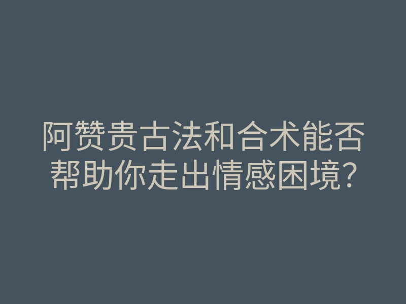 阿赞贵古法和合术能否帮助你走出情感困境？