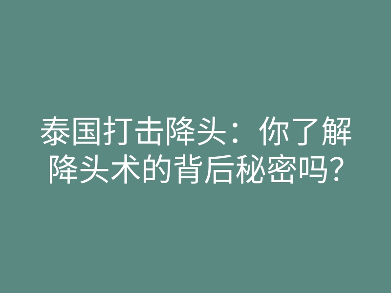 泰国打击降头:你了解降头术的背后秘密吗?