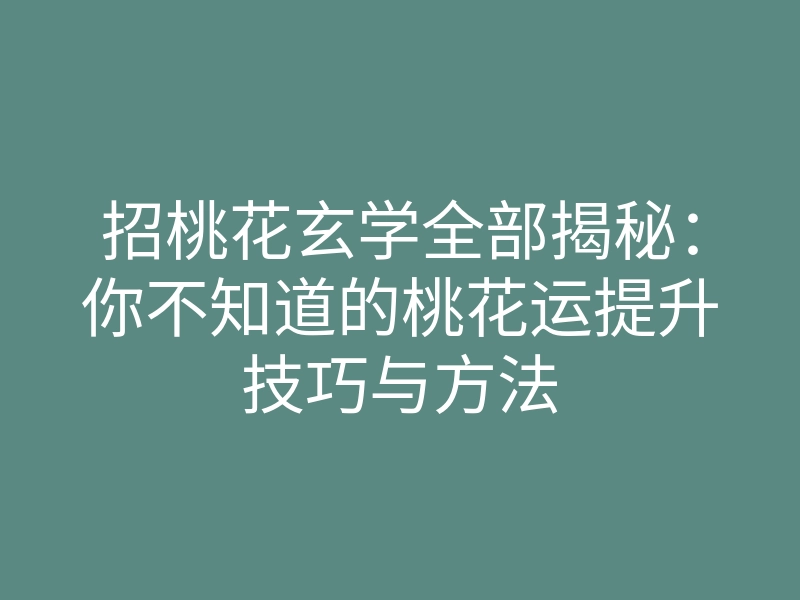 招桃花玄学全部揭秘:你不知道的桃花运提升技巧与方法