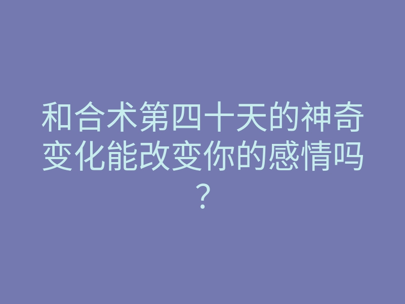 和合术第四十天的神奇变化能改变你的感情吗？