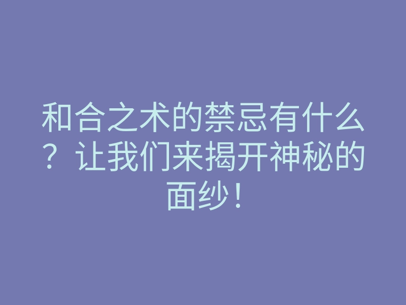 和合之术的禁忌有什么？让我们来揭开神秘的面纱！