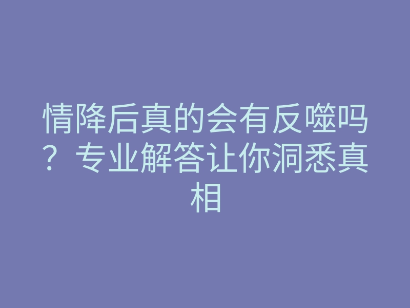 情降后真的会有反噬吗?专业解答让你洞悉真相