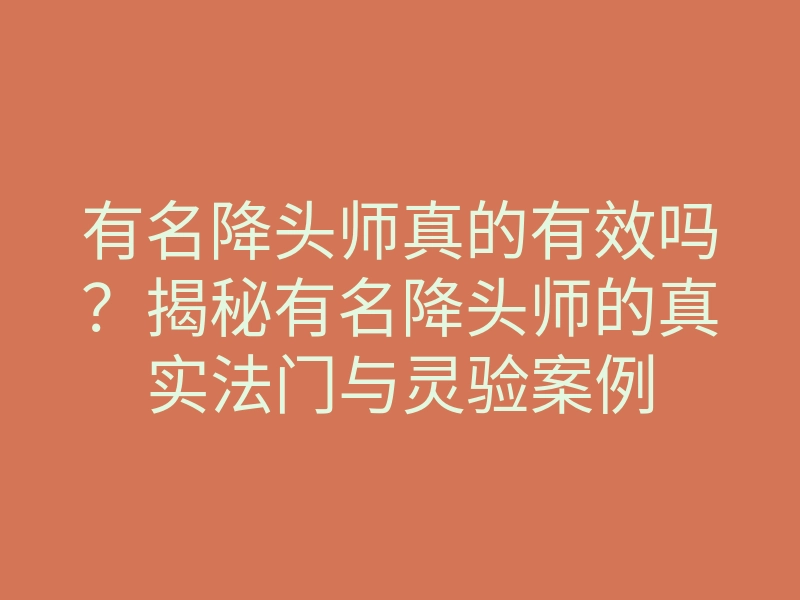 有名降头师真的有效吗?揭秘有名降头师的真实法门与灵验案例