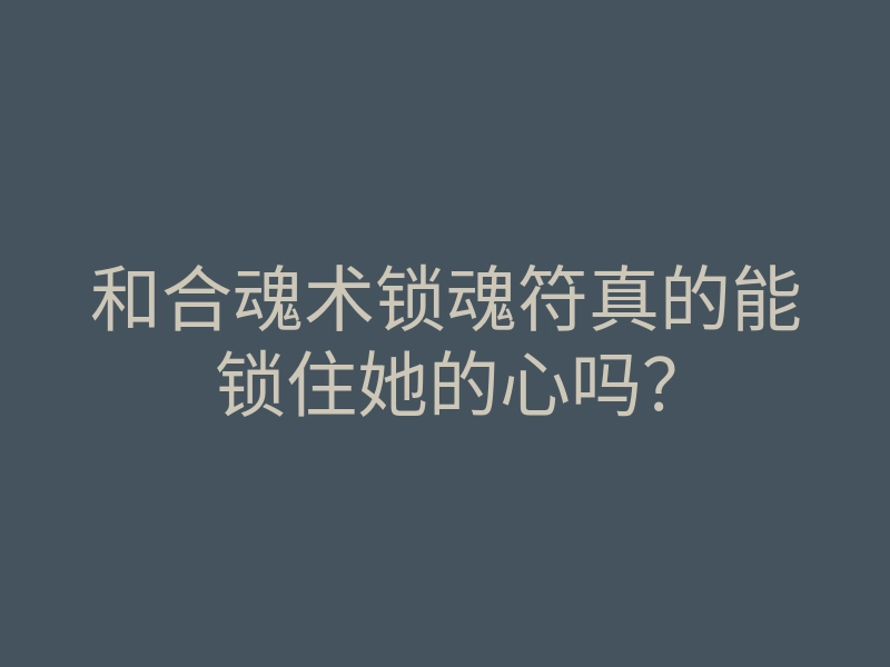 和合魂术锁魂符真的能锁住她的心吗?