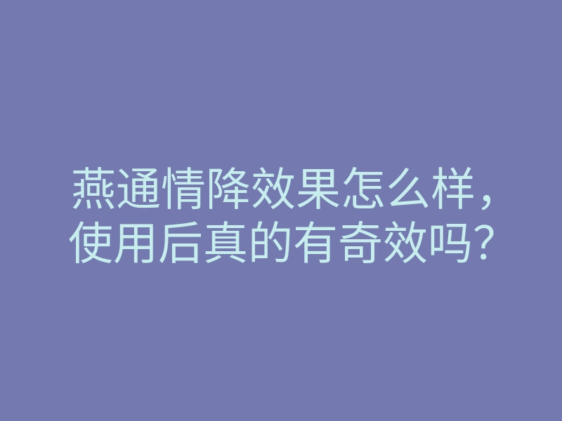 燕通情降效果怎么样,使用后真的有奇效吗?