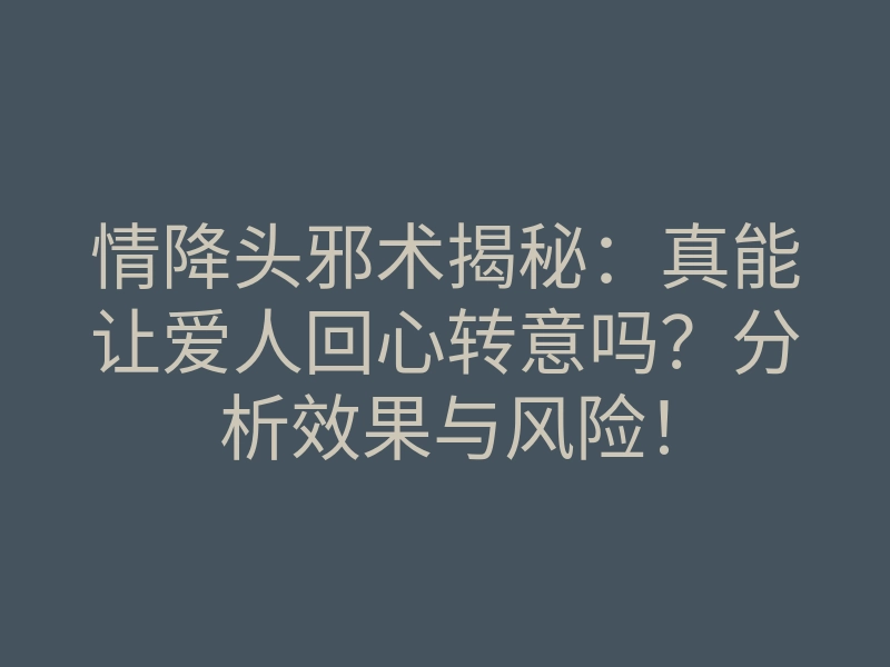 情降头邪术揭秘：真能让爱人回心转意吗？分析效果与风险！
