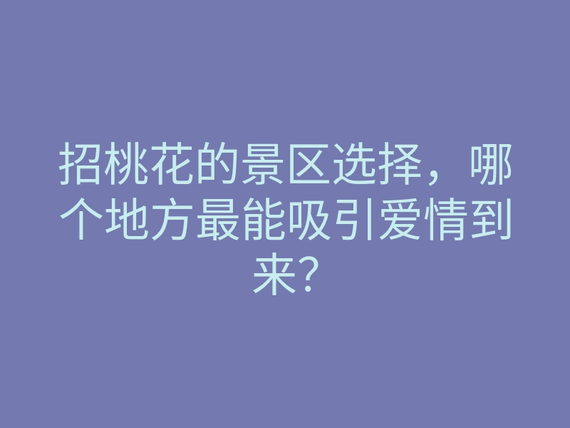 招桃花的景区选择,哪个地方最能吸引爱情到来?