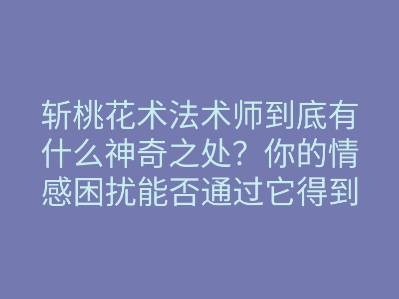 斩桃花术法术师到底有什么神奇之处?你的情感困扰能否通过它得到解决?