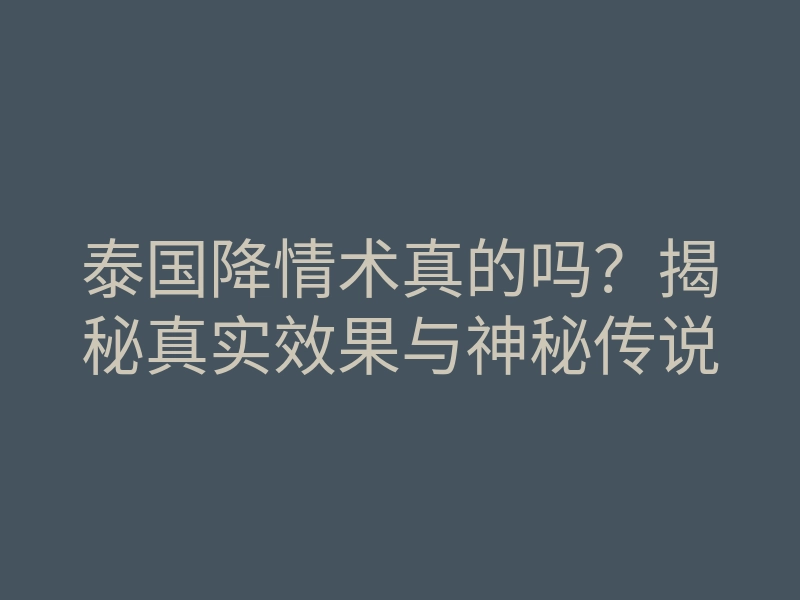 泰国降情术真的吗?揭秘真实效果与神秘传说