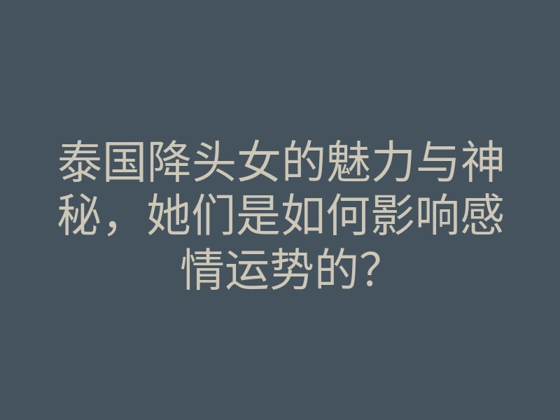 泰国降头女的魅力与神秘,她们是如何影响感情运势的?