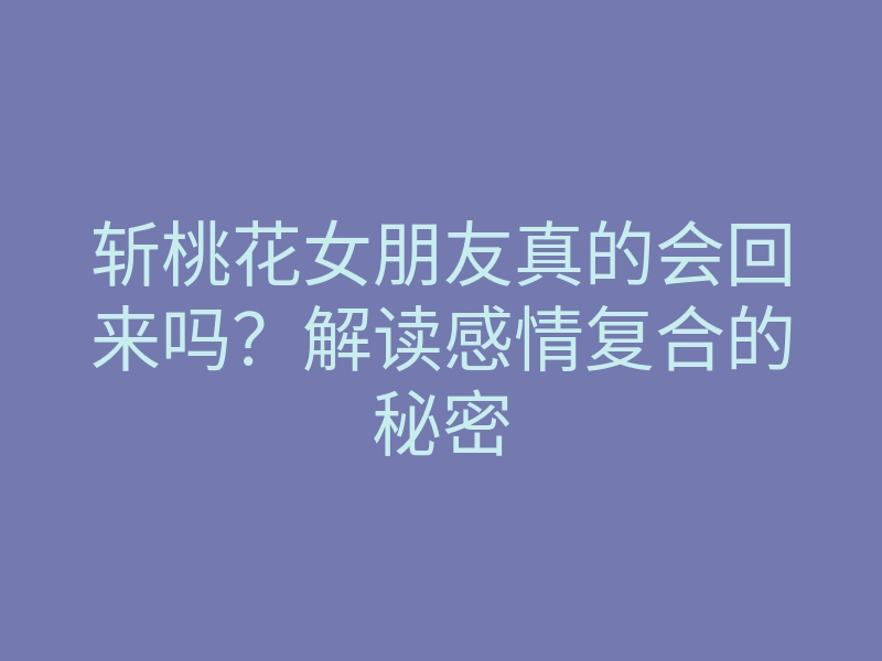 斩桃花女朋友真的会回来吗?解读感情复合的秘密