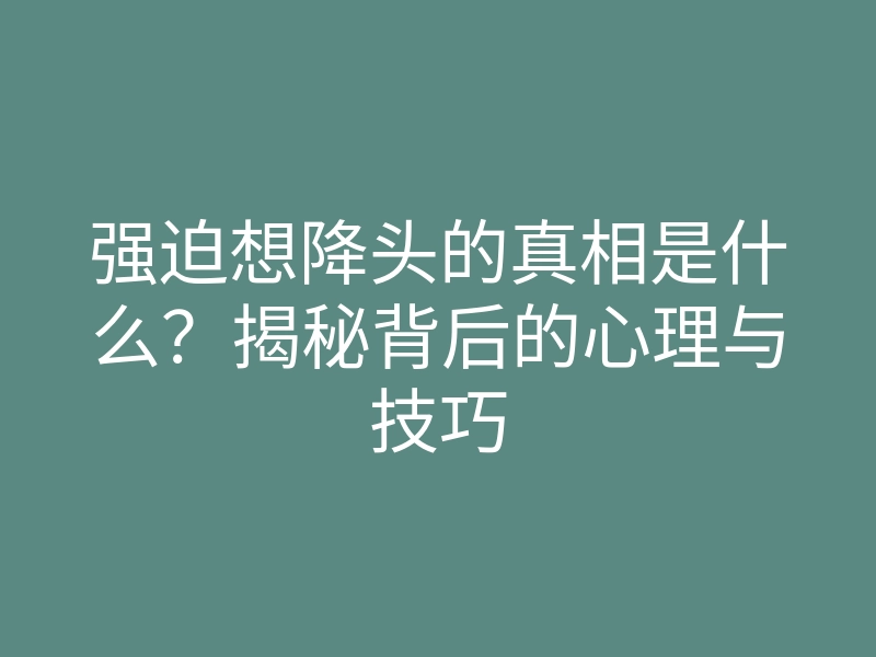 强迫想降头的真相是什么?揭秘背后的心理与技巧
