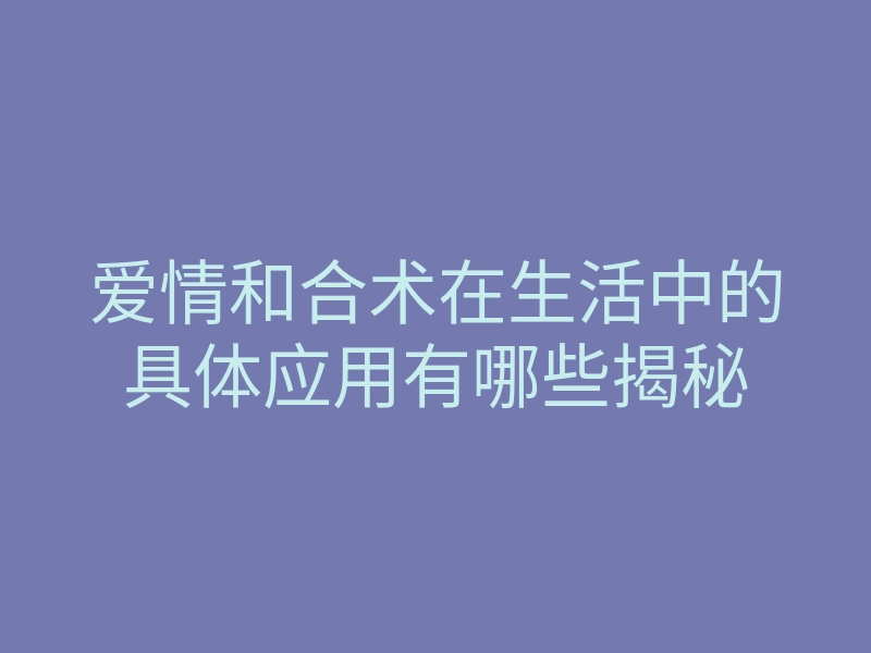 爱情和合术在生活中的具体应用有哪些揭秘