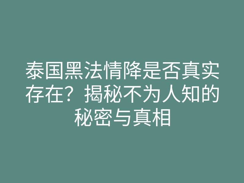 泰国黑法情降是否真实存在?揭秘不为人知的秘密与真相
