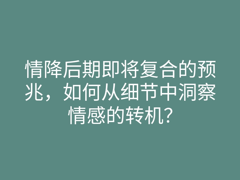 情降后期即将复合的预兆,如何从细节中洞察情感的转机?