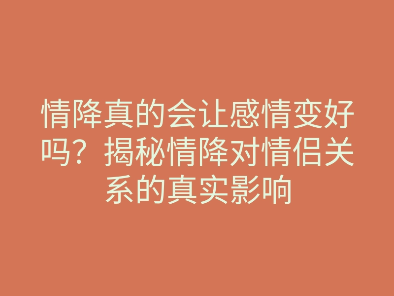 情降真的会让感情变好吗?揭秘情降对情侣关系的真实影响