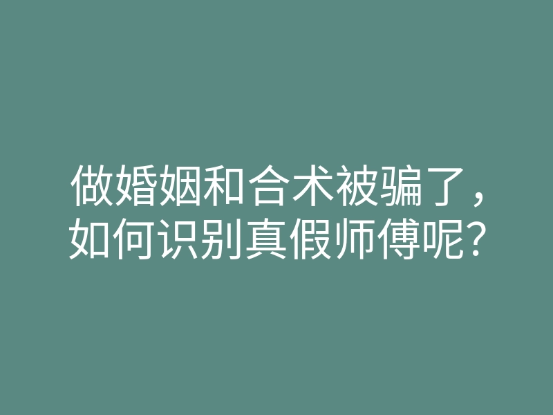 做婚姻和合术被骗了,如何识别真假师傅呢?