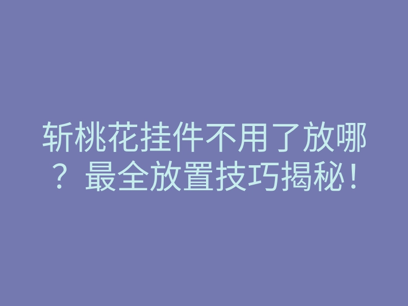 斩桃花挂件不用了放哪?最全放置技巧揭秘!