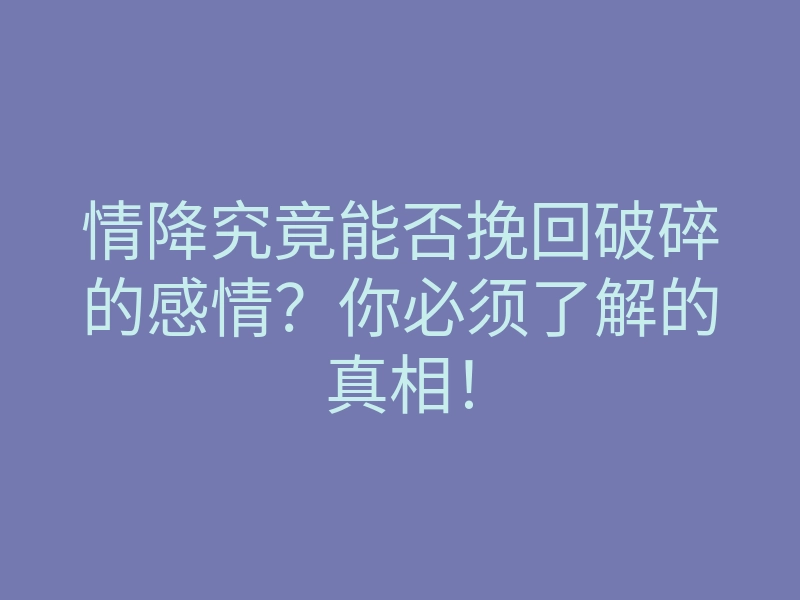 情降究竟能否挽回破碎的感情?你必须了解的真相!