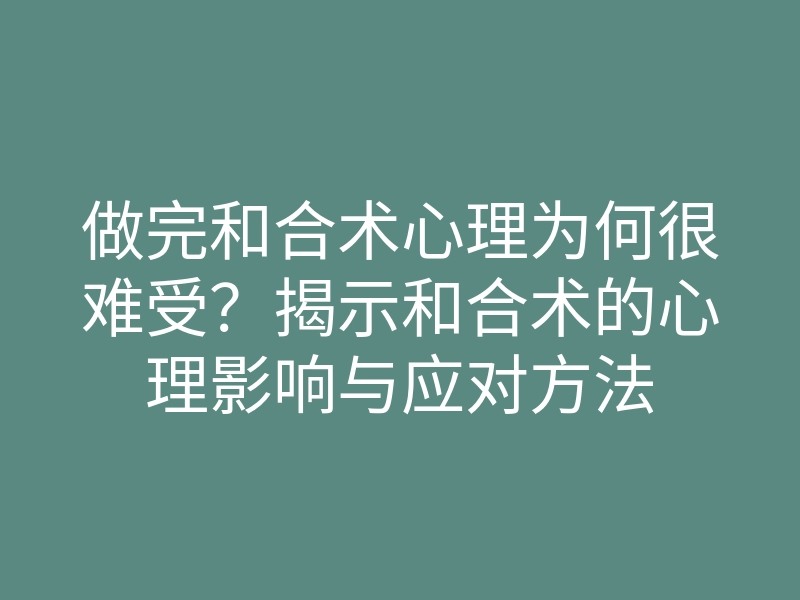 做完和合术心理为何很难受?揭示和合术的心理影响与应对方法