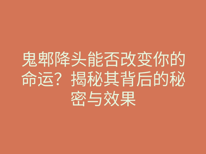 鬼郫降头能否改变你的命运?揭秘其背后的秘密与效果